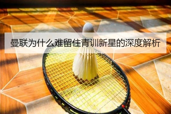 曼联为什么难留住青训新星的深度解析