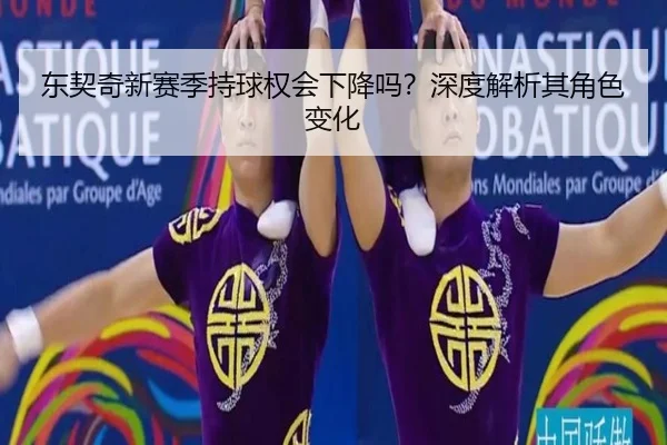 东契奇新赛季持球权会下降吗？深度解析其角色变化