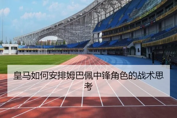 皇马如何安排姆巴佩中锋角色的战术思考